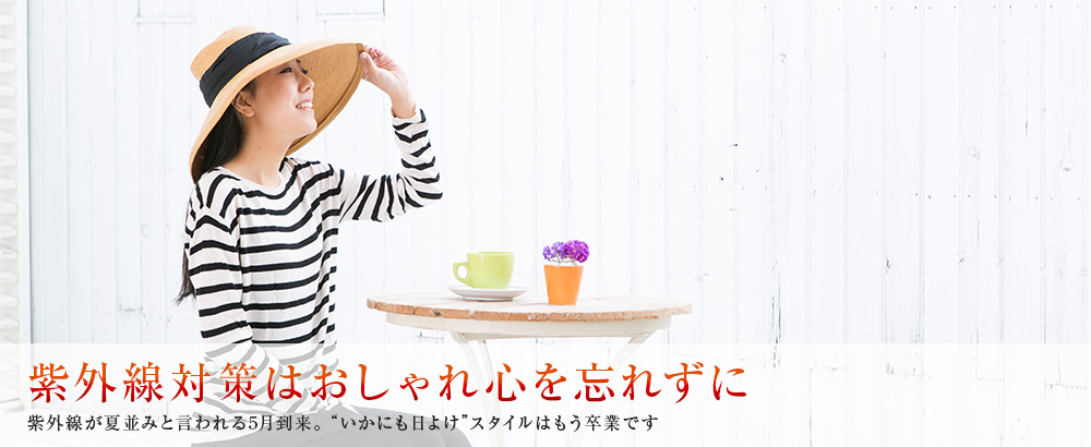 紫外線対策はおしゃれ心を忘れずに 紫外線が夏並みと言われる5月到来。