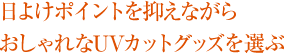 日よけポイントを抑えながら おしゃれなUVカットグッズを選ぶ