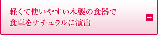 軽くて使いやすい木製の食器で 食卓をナチュラルに演出