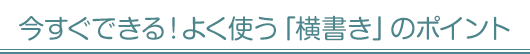 今すぐできる！よく使う「横書き」のポイント