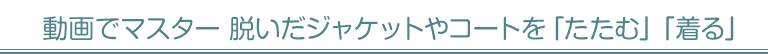 動画でマスター 脱いだジャケットやコートを「たたむ」「着る」