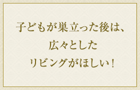 子どもが巣立った後は、広々としたリビングがほしい！