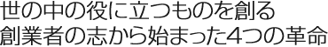 世の中の役に立つものを創る創業者の志から始まった4つの革命