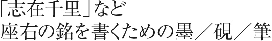 「志在千里」など座右の銘を書くための墨／硯／筆