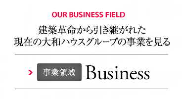 OUR BUSINESS FIELD 建築革命から引き継がれた現在の大和ハウスグループの事業を見る 事業領域 Business