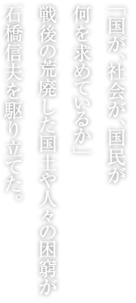 「国が、社会が、国民が何を求めているか」戦後の荒廃した国土や人々の困窮が石橋信夫を駆り立てた。