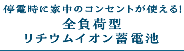 停電時に家中のコンセントが使える！全負荷型リチウムイオン蓄電池