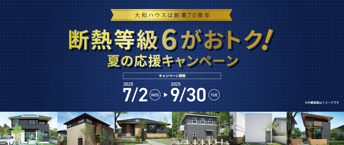 大和ハウスは創業70周年 断熱等級6がおトク！夏の応援キャンペーン [キャンペーン期間] 2025/7/2 WED ～ 2025/9/30 TUE