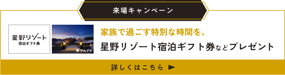 来場キャンペーン　家族で過ご特別な時間を。星野リゾート宿泊ギフト券などプレゼント　詳しくはこちら