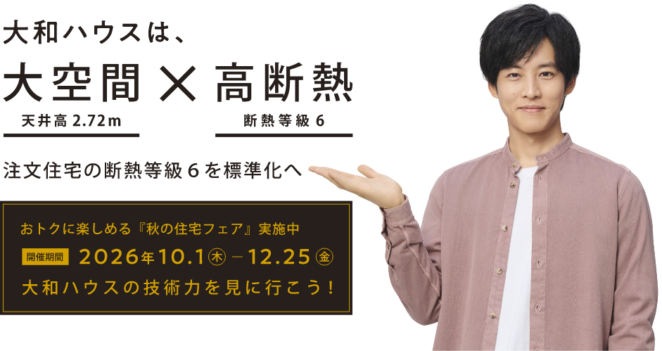 おトクに楽しめる『夏の住宅フェア』実施中 2026年10月1日（木）～12月25日（金） 大和ハウスの技術力を見に行こう！　大和ハウスは、大空間（天井高2.72m）×高断熱（断熱等級6） 注文住宅の断熱等級6を標準化へ