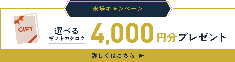 来場キャンペーン　選べるギフトカタログ4,000円分プレゼント　詳しくはこちら