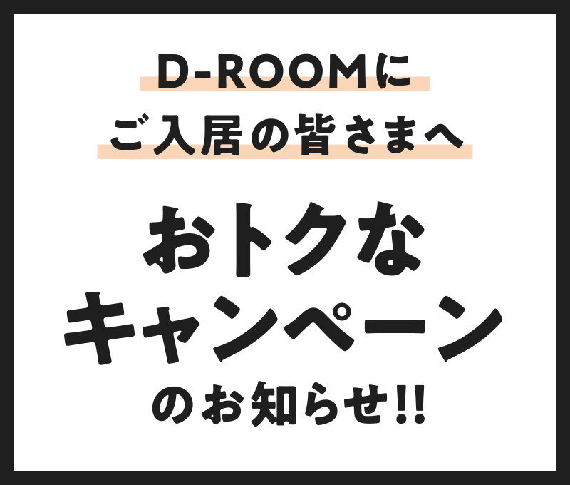 D-ROOMにご入居の皆さまへ おトクなキャンペーンのお知らせ！！