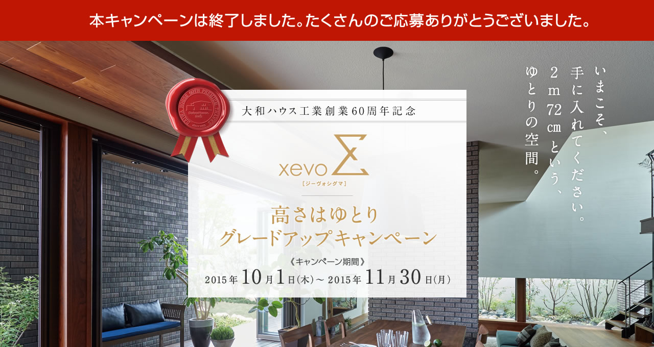 本キャンペーンは終了しました。たくさんのご応募ありがとうございました。いまこそ、手に入れてください。2m72㎝という、ゆとりの空間。大和ハウス工業創業60周年記念 xevo∑[ジーヴォシグマ] 高さはゆとりグレードアップキャンペーン　キャンペーン期間 2015年10月1日（木）～2015年11月30日（月）