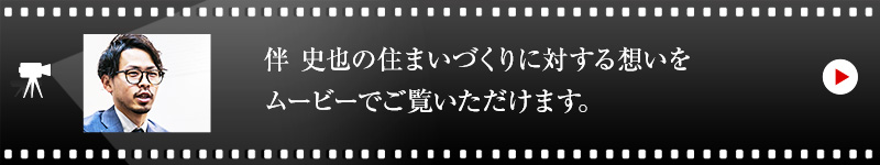 伴 史也の住まいづくりに対する想いをムービーでご覧いただけます。