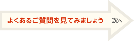 よくあるご質問を見てみましょう 次へ