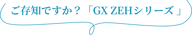 ご存知ですか？「GX ZEHシリーズ 」