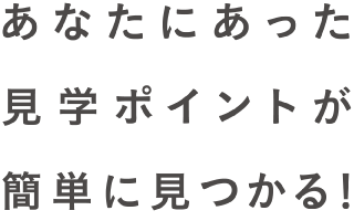 あなたにあった見学ポイントが簡単に見つかる！