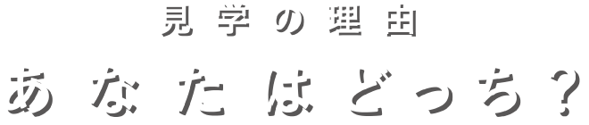 見学の理由　あなたはどっち？