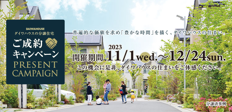 ご成約キャンペーン この機会に是非、ダイワハウスの住まいをご体感ください。 2023/11/1（水）～12/24（日）