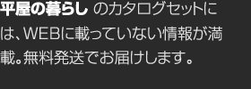 平屋の暮らしのカタログセットには、WEBに載っていない情報が満載。無料発送でお届けします。