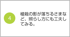 4.植栽の影が落ちるさまなど、照らし方にも工夫してみる。
