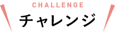CHALLENGE チャレンジ