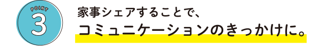 POINT3 家事シェアすることで、コミュニケーションのきっかけに。