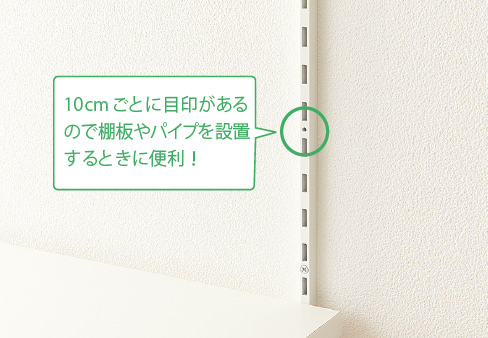 10cmごとに目印があるので棚板やパイプを設置するときに便利!