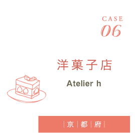 CASE06　洋菓子店 Atelier h（京都府）