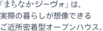 『まちなかジーヴォ』は、実際の暮らしが想像できるご近所密着型オープンハウス。