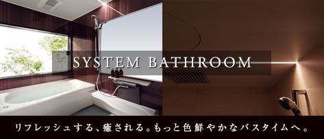 SYSTEM BATHROOM リフレッシュする、癒される。もっと色鮮やかなバスタイムへ。