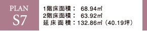 PLAN S7 1階床面積：68.94m2 2階床面積：63.92m2 延床面積：132.86m2（40.19坪）