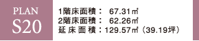 PLAN S20 1階床面積：67.31m2 2階床面積：62.26m2 延床面積：129.57m2（39.19坪）