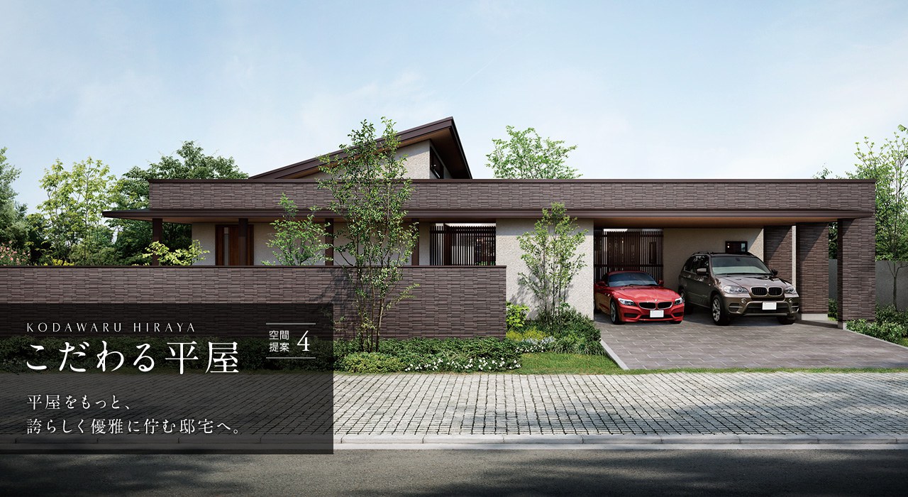 空間提案4 KODAWARU HIRAYA こだわる平屋 平屋をもっと、誇らしく優雅に佇む邸宅へ。
