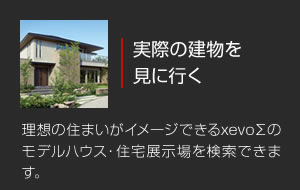 実際の建物を見に行く 理想の住まいがイメージできるxevoΣのモデルハウス・住宅展示場を検索できます。