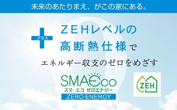 未来のあたりまえ、がこの家にある。+ZEHレベルの高断熱仕様でエネルギー収支のゼロをめざす　スマ・エコ　ゼロエナジー　ZERO ENERGY