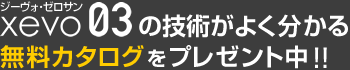 xevo03 ジーヴォ・ゼロサンの技術がよく分かる無料カタログをプレゼント中!!