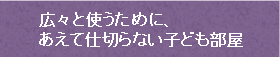 広々と使うために、あえて仕切らない子ども部屋