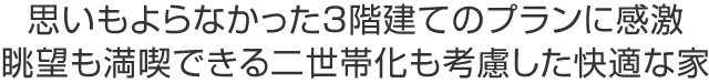 思いもよらなかった3階建てのプランに感激
眺望も満喫できる二世帯化も考慮した快適な家
