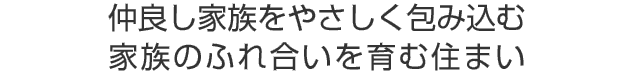 仲良し家族をやさしく包み込む
家族のふれ合いを育む住まい