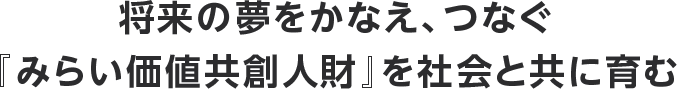 将来の夢をかなえ、つなぐ『みらい価値共創人財』を社会と共に育む