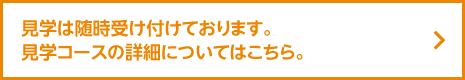 見学は随時受け付けております。見学コースの詳細についてはこちら。