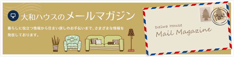 大和ハウスのメールマガジン　暮らしに役立つ情報から住まい探しのお手伝いまで、さまざまな情報を発信しております。