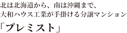 北は北海道から、南は沖縄まで、大和ハウス工業が手掛ける分譲マンション「プレミスト」