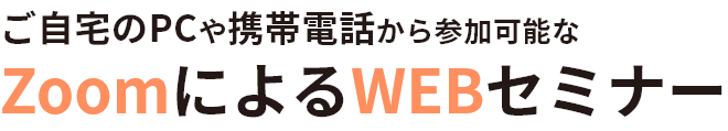 ご自宅のPCや携帯電話から参加可能なZoomによるWEBセミナー