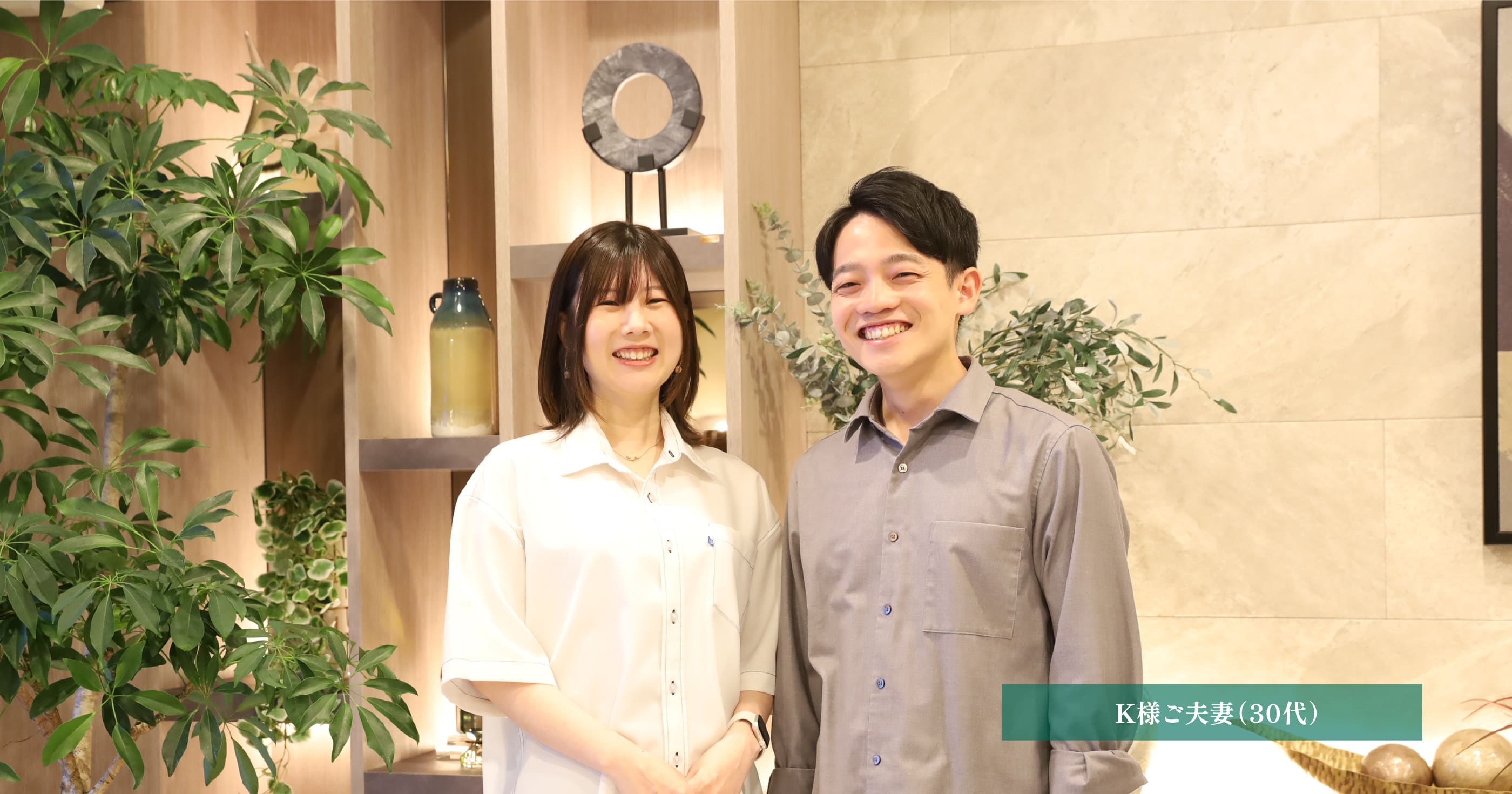 CUSTOMER'S VOICE K様ご夫妻（30代）
