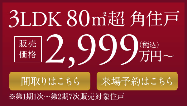 3LDK 80㎡超 角住戸 ［販売価格］2,999万円（税込）〜