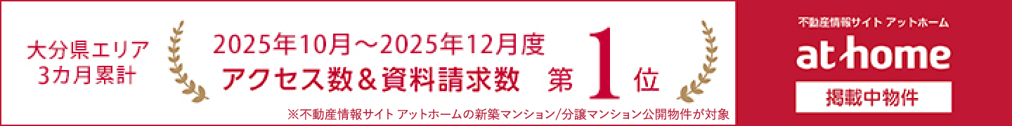 大分県エリア3カ月累計2025年10月~2025年12月度 アクセス数&資料請求数第1位 ※不動産情報サイト アットホームの新築マンション/分譲マンション公開物件が対象 不動産情報サイト アットホーム掲載中物件