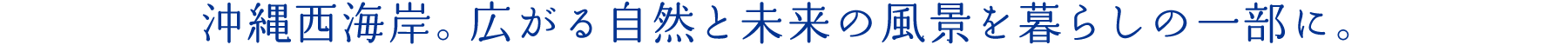 沖縄西海岸。広がる自然と未来の風景を暮らしの一部に。