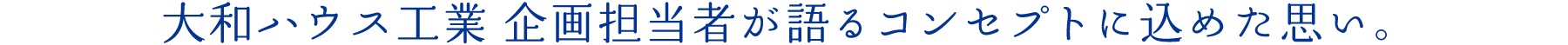 大和ハウス工業 企画担当者が語るコンセプトに込めた思い。